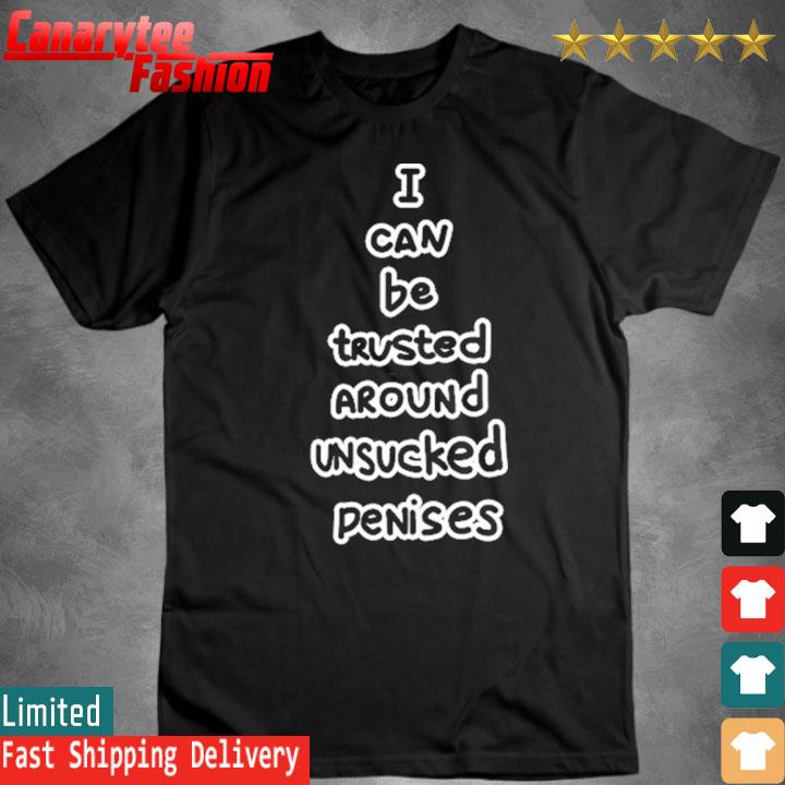 Official I Can Be Trusted Around Unsucked Penises Shirt